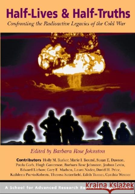 Half-Lives & Half-Truths: Confronting the Radioactive Legacies of the Cold War Johnston, Barbara Rose 9781930618824