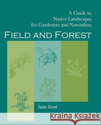 Field and Forest: A Guide to Native Landscapes for Gardeners and Naturalists Scott, Jane 9781930665613 Blackburn Press