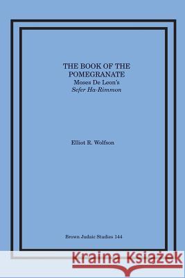 The Book of the Pomegranate: Moses de Leon's Sefer Ha-Rimmon Elliot R. Wolfson 9781930675209 Brown Judaic Studies