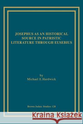 Josephus as an Historical Source in Patristic Literature through Eusebius Hardwick, Michael E. 9781930675360 Brown Judaic Studies