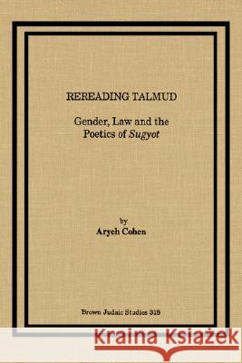 Rereading Talmud: Gender, Law, and the Poetics of Sugyot Cohen, Aryeh 9781930675537 Brown Judaic Studies