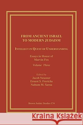 From Ancient Israel to Modern Judaism: Intellect in Quest of Understanding: Essays in Honor of Marvin Fox, Volume 3 Neusner, Jacob 9781930675742 Brown Judaic Studies