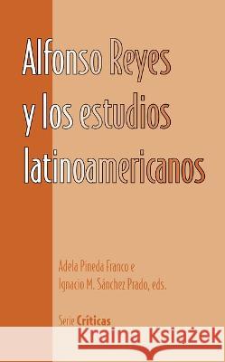 Alfonso Reyes y Los Estudios Latinoamericanos Adela Pineda Ignacio M. Sanchez Prado  9781930744219 Instituto Internacional de Literatura Iberoam