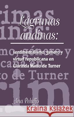 Lagrimas andinas: sentimentalismo, genero y virtud republicana en Clorinda Matto de Turner Ana Peluffo   9781930744233 Instituto Internacional de Literatura Iberoam