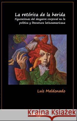 La retorica de la herida: Figuraciones del desgarre corporal en la politica y literatura latinoamericana Luis Maldonado   9781930744455 Instituto Internacional de Literatura Iberoam