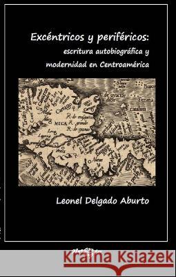 Excentricos y perifericos: escritura autobiografica y modernidad en Centroamerica Leonel Delgado Aburto   9781930744554 Instituto Internacional de Literatura Iberoam