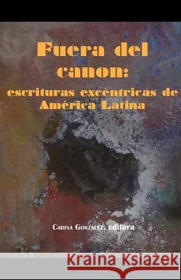 Fuera del canon: escrituras excentricas de America Latina Carina Gonzalez   9781930744592