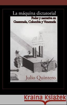 La maquina dictatorial: Poder y narrativa en Guatemala, Colombia y Venezuela Julio Quintero   9781930744707 Instituto Internacional de Literatura Iberoam