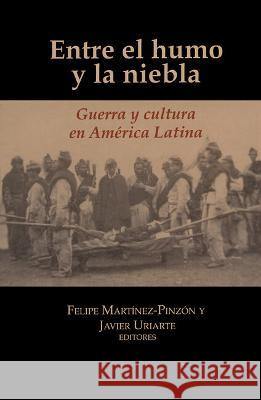 Entre el humo y la niebla: Guerra y cultura en America Latina Felipe Martinez-Pinzon Javier Uriarte  9781930744721