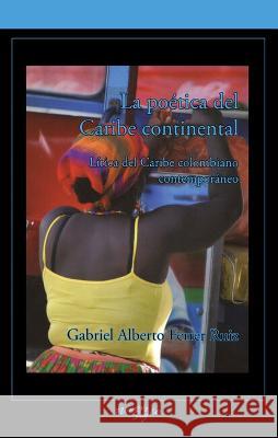 La poetica del Caribe continental: Lirica del Caribe colombiano contemporaneo Gabriel Alberto Ferrer Ruiz   9781930744769 Instituto Internacional de Literatura Iberoam