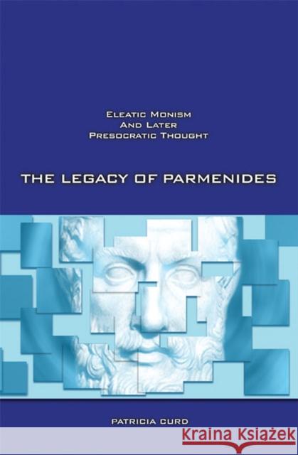 The Legacy of Parmenides: Eleatic Monism and Later Presocratic Thought Patricia Curd 9781930972155 Parmenides Publishing