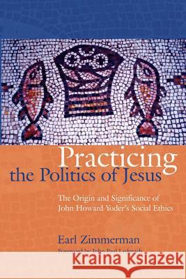 Practicing the Politics of Jesus: The Origin and Significance of John Howard Yoder's Social Ethics Zimmerman, Earl 9781931038430