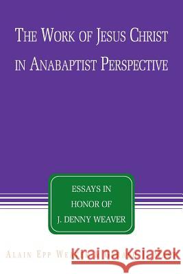 The Work of Jesus Christ in Anabaptist Perspective: Essays in Honor of J. Denny Weaver Epp Weaver, Alain 9781931038492 Pandora Press U. S.