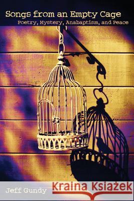 Songs from an Empty Cage: Poetry, Mystery, Anabaptism, and Peace Gundy, Jeffrey Gene 9781931038973 Pandora Press U. S.