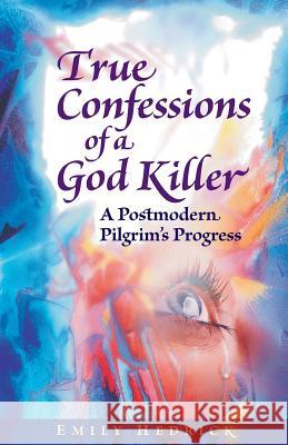 True Confessions of a God Killer: A Postmodern Pilgrim's Progress Emily Hedrick 9781931038980