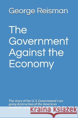The Government Against the Economy: The story of the U. S. Government's on-going destruction of the American economic system through price controls. William Simon George Reisman 9781931089647