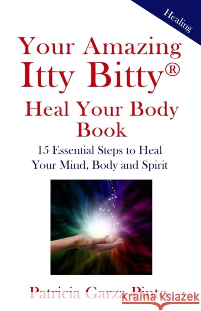 Your Amazing Itty BittyTM Heal Your Body Book: 15 Simple Steps to Healing Your Body Mind and Spirit Patricia Garza Pinto 9781931191579