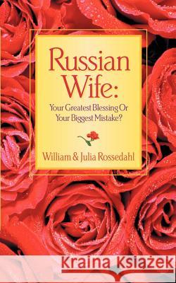 Russian Wife: Your Greatest Blessing or Your Biggest Mistake? William Rossedahl, Julia Rossedahl 9781931232883 Xulon Press