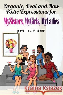 Organic, Real and Raw Poetic Expressions for MySisters, MyGirls, MyLadies Moore, Joyce G. 9781931259040