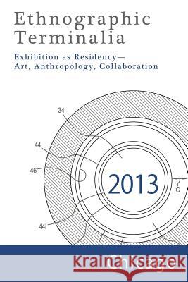 Ethnographic Terminalia, Chicago, 2013: Exhibition as Residency--Art, Anthropology, Collaboration Ethnographic Terminalia Collective 9781931303514 American Anthropological Association