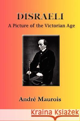 Disraeli: A Picture of the Victorian Age Andre Maurois Hamish Miles 9781931313568 Simon Publications