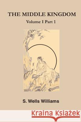 The Middle Kingdom: A Survey of the Geography, Government, Literature, Social Life, Arts, and History of the Chinese Empire and Its Inhabi S. Wells Williams 9781931313957 Simon Publications