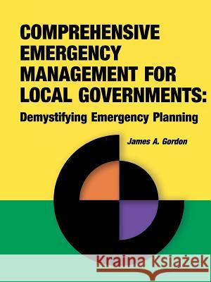 Comprehensive Emergency Management for Local Governments: Demystifying Emergency Planning James A Gordon 9781931332170 Rothstein Associates Inc.