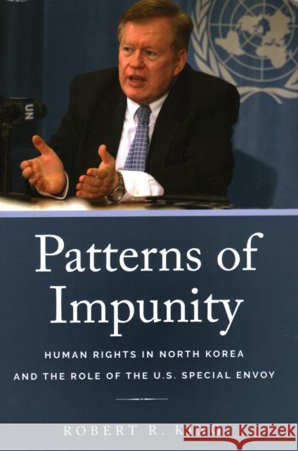 Patterns of Impunity: Human Rights in North Korea and the Role of the U.S. Special Envoy Robert R. King 9781931368629 Shorenstein Asia-Pacific Research Center