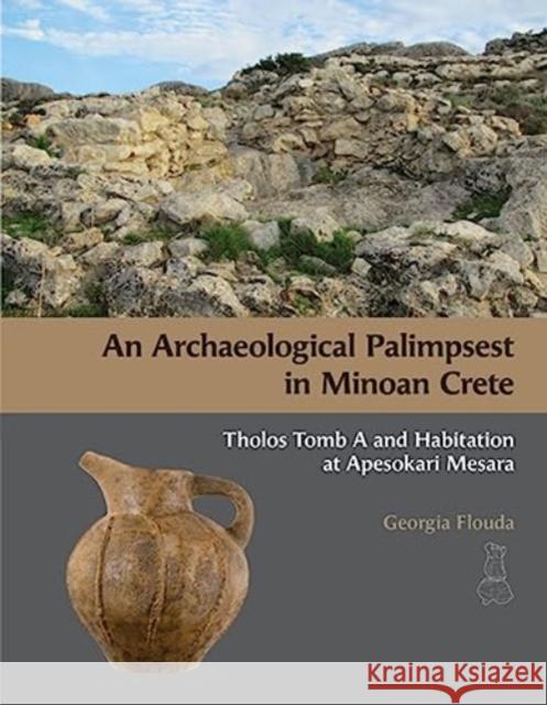 An Archaeological Palimpsest in Minoan Crete: Tholos Tomb A and Habitation at Apesokari Mesara Georgia Flouda 9781931534352 INSTAP Academic Press
