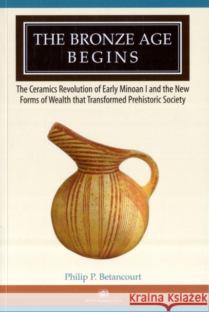 The Bronze Age Begins : The Ceramics Revolution of Early Minoan I and the New Forms of Wealth that Transformed Prehistoric Society Philip P. Betancourt 9781931534529 INSTAP Academic Press