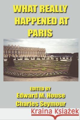 What Really Happened at Paris: The Story of the Peace Conference, 1918-1919 Edward Mandell House Charles Seymour American Delegates 9781931541343