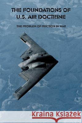 The Foundations of U.S. Air Doctrine: The Problem of Friction in War Watts, Barry D. 9781931641548 Government Reprints Press