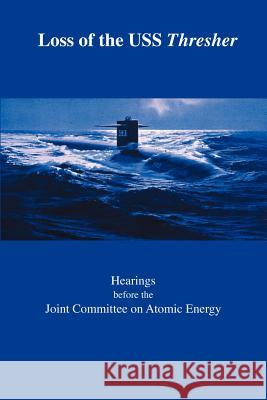 Loss of the USS Thresher: Hearings Before the Joint Committee on Atomic Energy Congress of the United States Eighty-Eighth Congress First and Se Joint Committee on Atomic Energy 9781931641937 Government Reprints Press