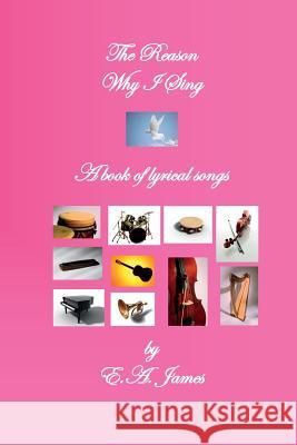 The Reason Why I Sing: A Book of Lyrical Songs E. a. James 9781931671118 FM Publishing Company