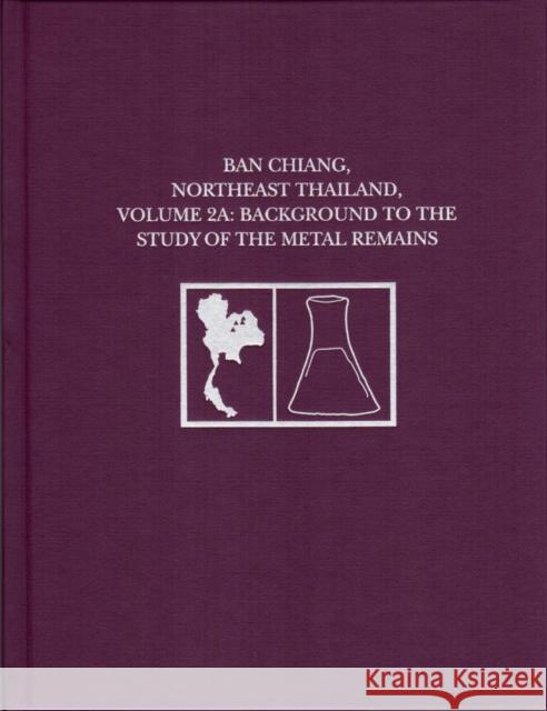 Ban Chiang, Northeast Thailand, Volume 2a: Background to the Study of the Metal Remains Joyce C. White Elizabeth G. Hamilton 9781931707213