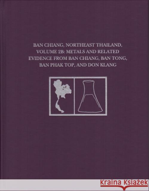Ban Chiang, Northeast Thailand, Volume 2b: Metals and Related Evidence from Ban Chiang, Ban Tong, Ban Phak Top, and Don Klang Joyce C. White Elizabeth G. Hamilton 9781931707787
