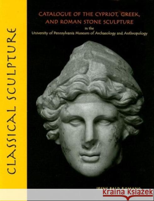 Classical Sculpture: Catalogue of the Cypriot, Greek, and Roman Stone Sculpture in the University of Pennsylvania Museum of Archaeology and Irene Bald Romano 9781931707848 University of Pennsylvania Museum Publication