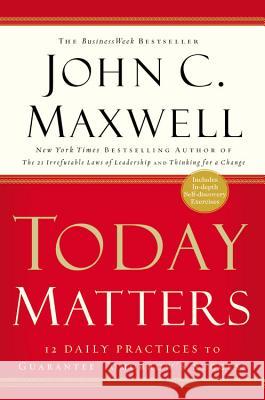 Today Matters: 12 Daily Practices to Guarantee Tomorrow's Success John C. Maxwell 9781931722520 Center Street