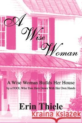 A Wise Woman: By a FOOL Who First Built on Sinking Sand Erin Thiele   9781931800129