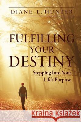 Fulfilling Your Destiny: Stepping Into Your Life's Purpose Diane E. Hunter 9781931820820