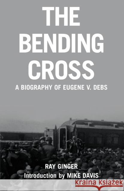 The Bending Cross: A Biography of Eugene Victor Debs Ginger, Ray 9781931859400 Haymarket Books