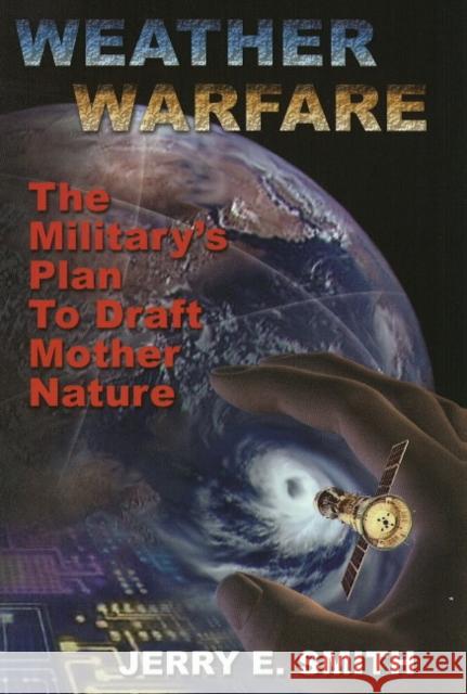 Weather Warfare: The Military's Plan to Draft Mother Nature Smith, Jerry E. 9781931882606 Adventures Unlimited Press