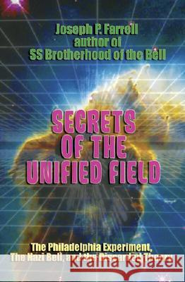 Secrets of the Unified Field: The Philadelphia Experiment, the Nazi Bell, and the Discarded Theory Joseph Farrell 9781931882842