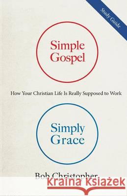 Simple Gospel, Simply Grace Study Guide: How Your Christian Life is Really Supposed to Work Christopher, Bob 9781931899406