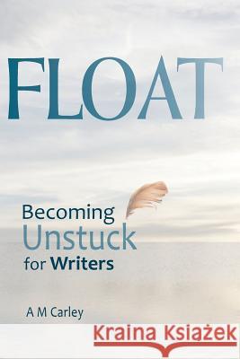 Float: Becoming Unstuck for Writers A. M. Carley 9781931922005 Be Well Here