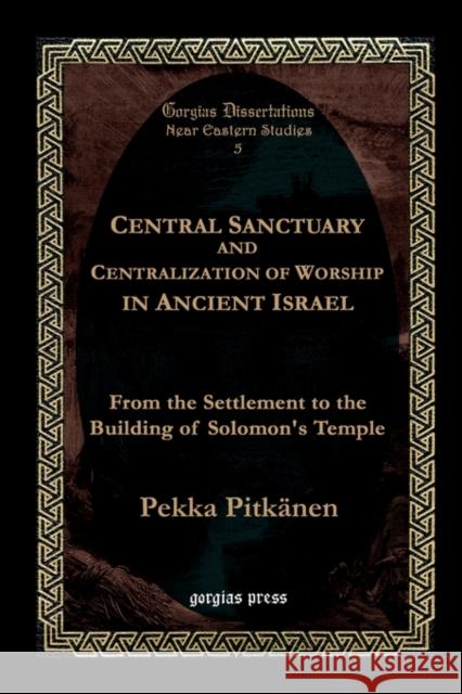 Central Sanctuary and Centralization of Worship in Ancient Israel Pekka Pitkdnen Pekka Pitkanen 9781931956161 Gorgias Press
