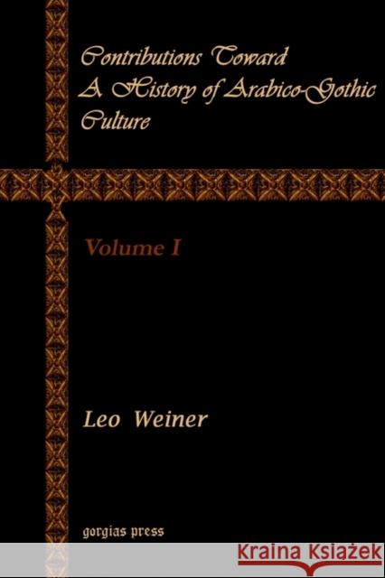 Contributions Toward a History of Arabico-Gothic Culture (Vol 1) Leo Wiener 9781931956642 Gorgias Press