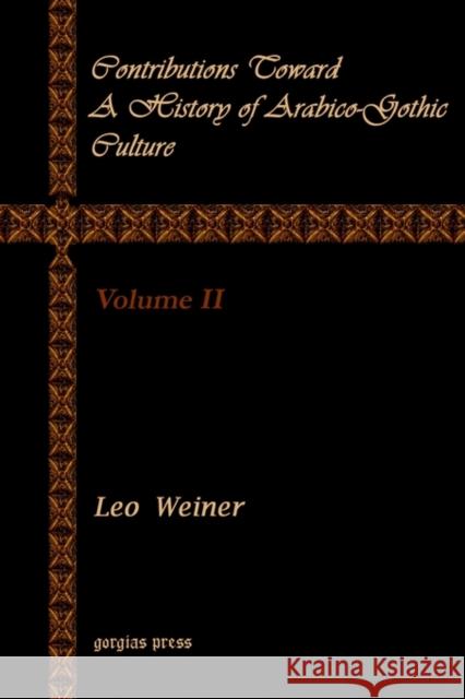 Contributions Toward a History of Arabico-Gothic Culture (Volume 2) Leo Wiener 9781931956963 Gorgias Press
