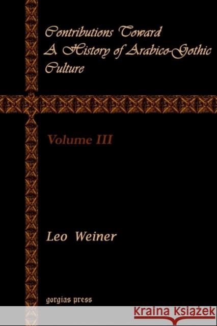 Contributions Toward a History of Arabico-Gothic Culture (Vol 3) Leo Wiener 9781931956970 Gorgias Press