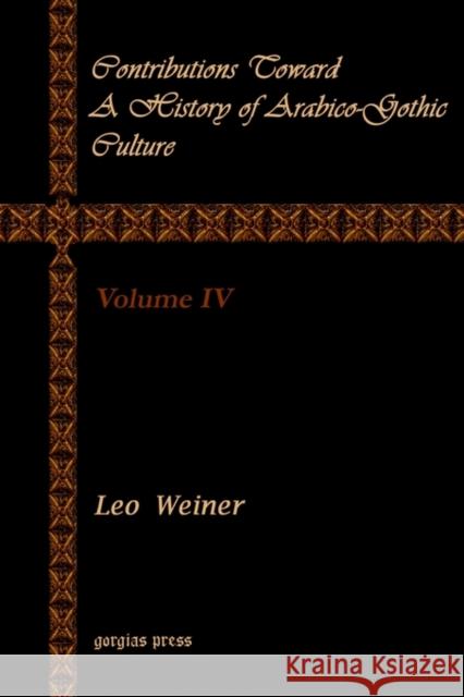 Contributions Toward a History of Arabico-Gothic Culture (Vol 4) Leo Wiener 9781931956987 Gorgias Press